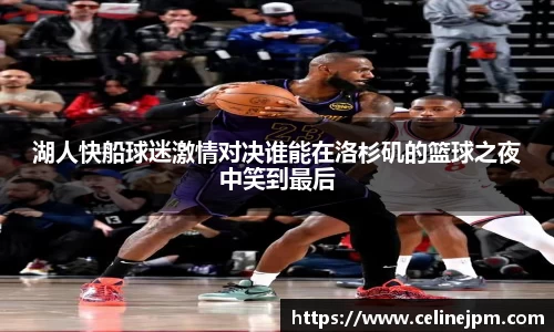 湖人快船球迷激情对决谁能在洛杉矶的篮球之夜中笑到最后